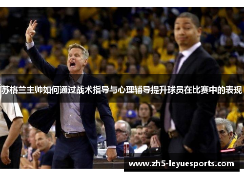 苏格兰主帅如何通过战术指导与心理辅导提升球员在比赛中的表现 苏格兰主帅如何通过战术指导与心理辅导提升球员在比赛中的表现