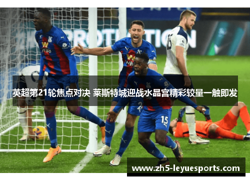英超第21轮焦点对决 莱斯特城迎战水晶宫精彩较量一触即发 英超第21轮焦点对决 莱斯特城迎战水晶宫精彩较量一触即发
