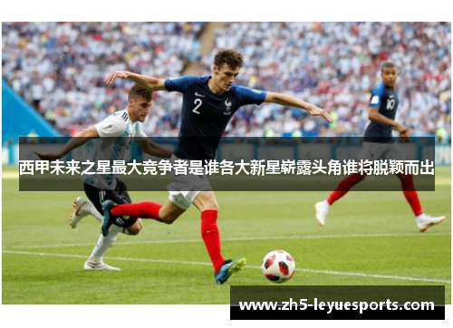西甲未来之星最大竞争者是谁各大新星崭露头角谁将脱颖而出 西甲未来之星最大竞争者是谁各大新星崭露头角谁将脱颖而出