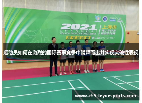 运动员如何在激烈的国际赛事竞争中脱颖而出并实现突破性表现 运动员如何在激烈的国际赛事竞争中脱颖而出并实现突破性表现