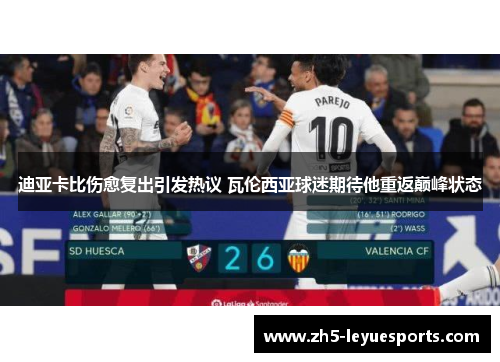 迪亚卡比伤愈复出引发热议 瓦伦西亚球迷期待他重返巅峰状态 迪亚卡比伤愈复出引发热议 瓦伦西亚球迷期待他重返巅峰状态