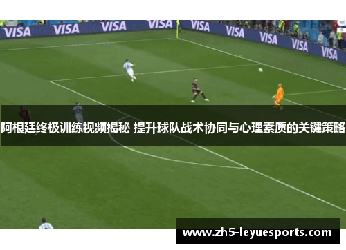 阿根廷终极训练视频揭秘 提升球队战术协同与心理素质的关键策略