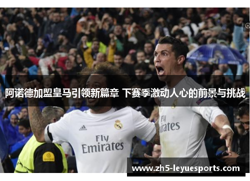 阿诺德加盟皇马引领新篇章 下赛季激动人心的前景与挑战
