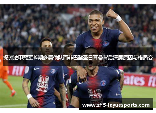 探讨法甲冠军长期多属他队而非巴黎圣日耳曼背后深层原因与格局变 探讨法甲冠军长期多属他队而非巴黎圣日耳曼背后深层原因与格局变