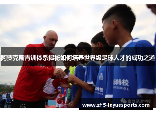 阿贾克斯青训体系揭秘如何培养世界级足球人才的成功之道 阿贾克斯青训体系揭秘如何培养世界级足球人才的成功之道