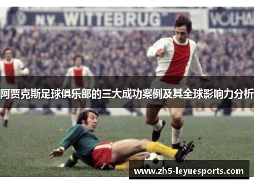 阿贾克斯足球俱乐部的三大成功案例及其全球影响力分析 阿贾克斯足球俱乐部的三大成功案例及其全球影响力分析