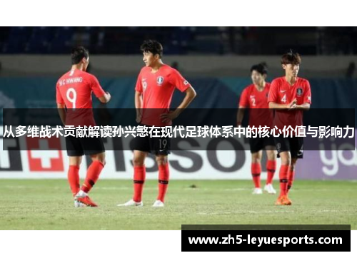 从多维战术贡献解读孙兴慜在现代足球体系中的核心价值与影响力