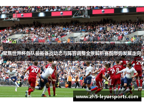 聚焦世界杯各队最新备战动态与阵容调整全景解析赛前形势发展走向 聚焦世界杯各队最新备战动态与阵容调整全景解析赛前形势发展走向