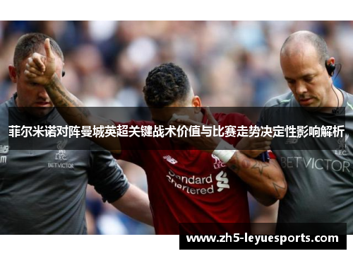 菲尔米诺对阵曼城英超关键战术价值与比赛走势决定性影响解析 菲尔米诺对阵曼城英超关键战术价值与比赛走势决定性影响解析