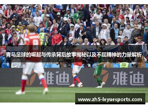 青岛足球的崛起与传承背后故事揭秘以及不屈精神的力量解析 青岛足球的崛起与传承背后故事揭秘以及不屈精神的力量解析