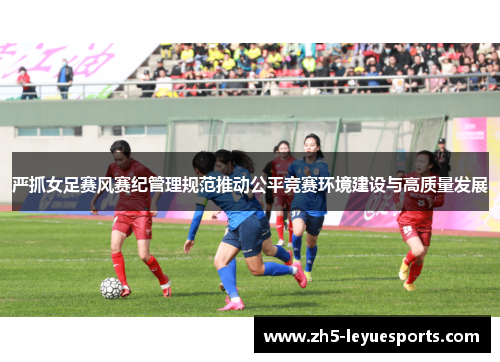 严抓女足赛风赛纪管理规范推动公平竞赛环境建设与高质量发展 严抓女足赛风赛纪管理规范推动公平竞赛环境建设与高质量发展