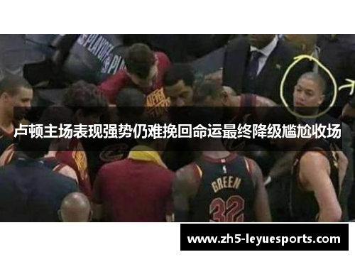 卢顿主场表现强势仍难挽回命运最终降级尴尬收场 卢顿主场表现强势仍难挽回命运最终降级尴尬收场