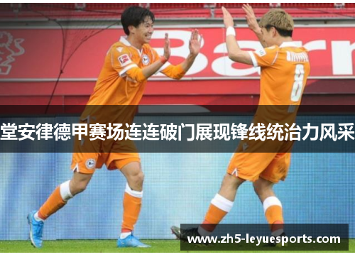 堂安律德甲赛场连连破门展现锋线统治力风采 堂安律德甲赛场连连破门展现锋线统治力风采