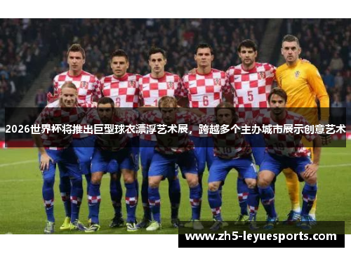 2026世界杯将推出巨型球衣漂浮艺术展，跨越多个主办城市展示创意艺术