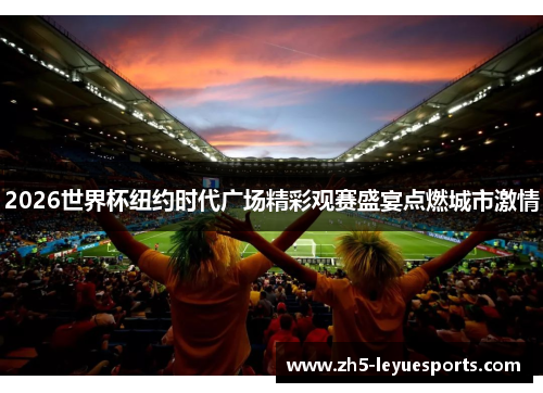 2026世界杯纽约时代广场精彩观赛盛宴点燃城市激情