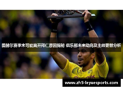 图赫尔赛季末可能离开拜仁原因揭秘 俱乐部未来动向及主帅更替分析