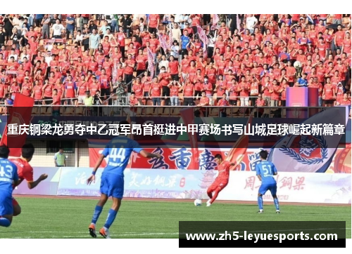 重庆铜梁龙勇夺中乙冠军昂首挺进中甲赛场书写山城足球崛起新篇章 重庆铜梁龙勇夺中乙冠军昂首挺进中甲赛场书写山城足球崛起新篇章