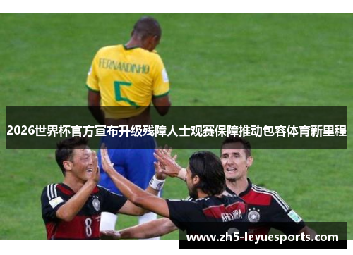 2026世界杯官方宣布升级残障人士观赛保障推动包容体育新里程 2026世界杯官方宣布升级残障人士观赛保障推动包容体育新里程